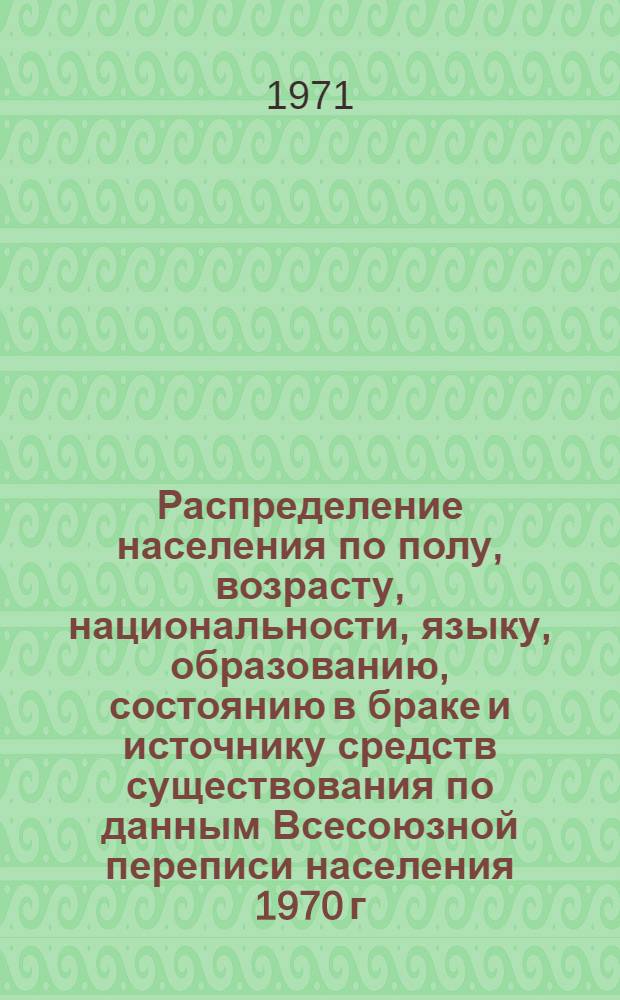 Распределение населения по полу, возрасту, национальности, языку, образованию, состоянию в браке и источнику средств существования по данным Всесоюзной переписи населения 1970 г. .. : (Таблицы 5с, 7с, 8с, 9с, 10с и 12с) [1]-. [56] : ... по г. Макеевке Донецкой области