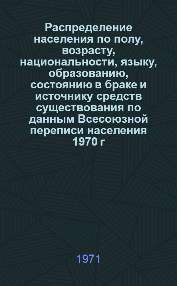 Распределение населения по полу, возрасту, национальности, языку, образованию, состоянию в браке и источнику средств существования по данным Всесоюзной переписи населения 1970 г. .. : (Таблицы 5с, 7с, 8с, 9с, 10с и 12с) [1]-. [59] : ... по г. Рубцовску Алтайского края