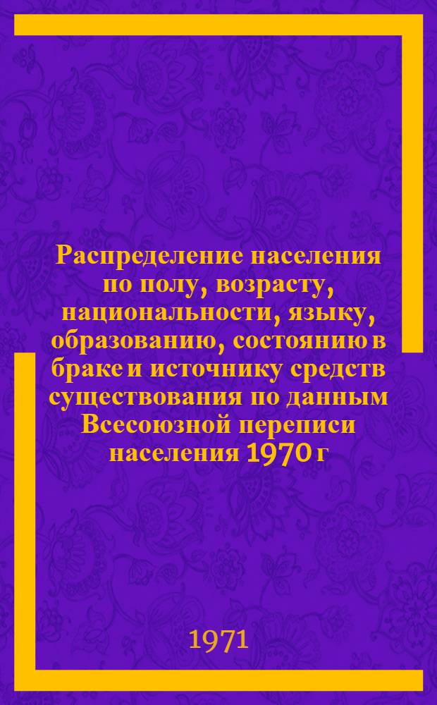 Распределение населения по полу, возрасту, национальности, языку, образованию, состоянию в браке и источнику средств существования по данным Всесоюзной переписи населения 1970 г. .. : (Таблицы 5с, 7с, 8с, 9с, 10с и 12с) [1]-. [60] : ... по г. Славянску Донецкой области