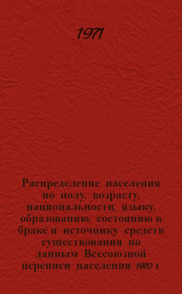 Распределение населения по полу, возрасту, национальности, языку, образованию, состоянию в браке и источнику средств существования по данным Всесоюзной переписи населения 1970 г. .. : (Таблицы 5с, 7с, 8с, 9с, 10с и 12с) [1]-. [64] : ... по пгт Агинское Агинского Бурятского национального округа Читинской области