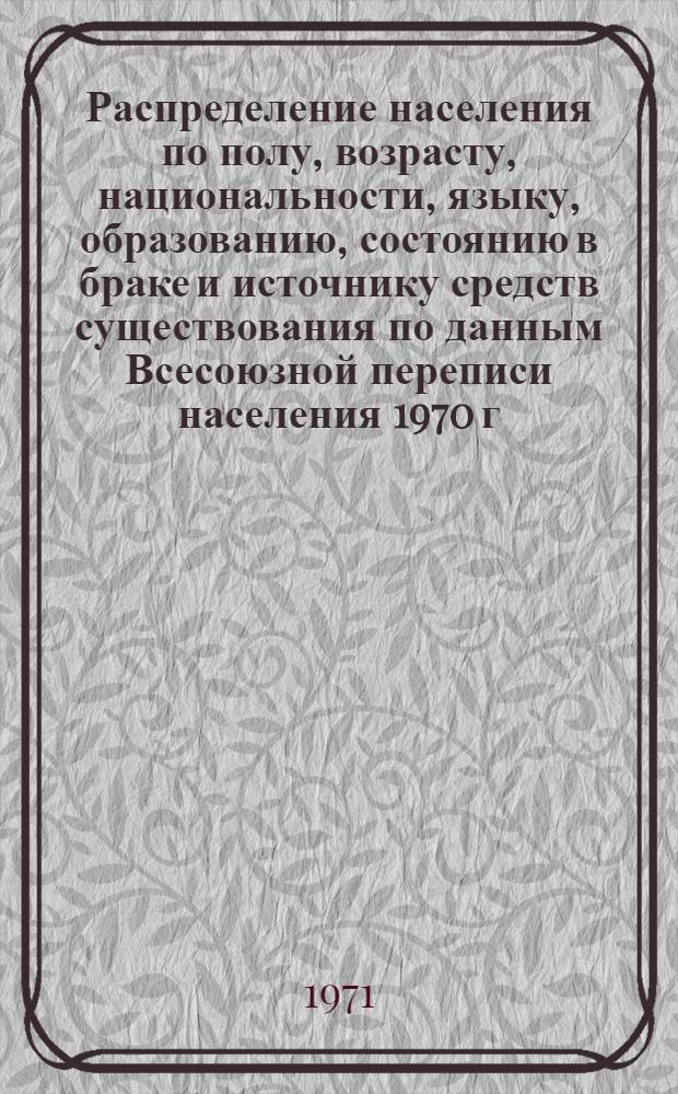 Распределение населения по полу, возрасту, национальности, языку, образованию, состоянию в браке и источнику средств существования по данным Всесоюзной переписи населения 1970 г. .. : (Таблицы 5с, 7с, 8с, 9с, 10с и 12с) [1]-. [68] : ... по Армянской ССР