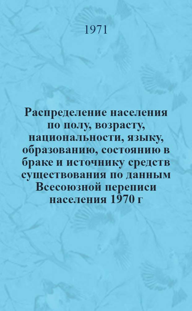 Распределение населения по полу, возрасту, национальности, языку, образованию, состоянию в браке и источнику средств существования по данным Всесоюзной переписи населения 1970 г. .. : (Таблицы 5с, 7с, 8с, 9с, 10с и 12с) [1]-. [71] : ... по г. Владивостоку