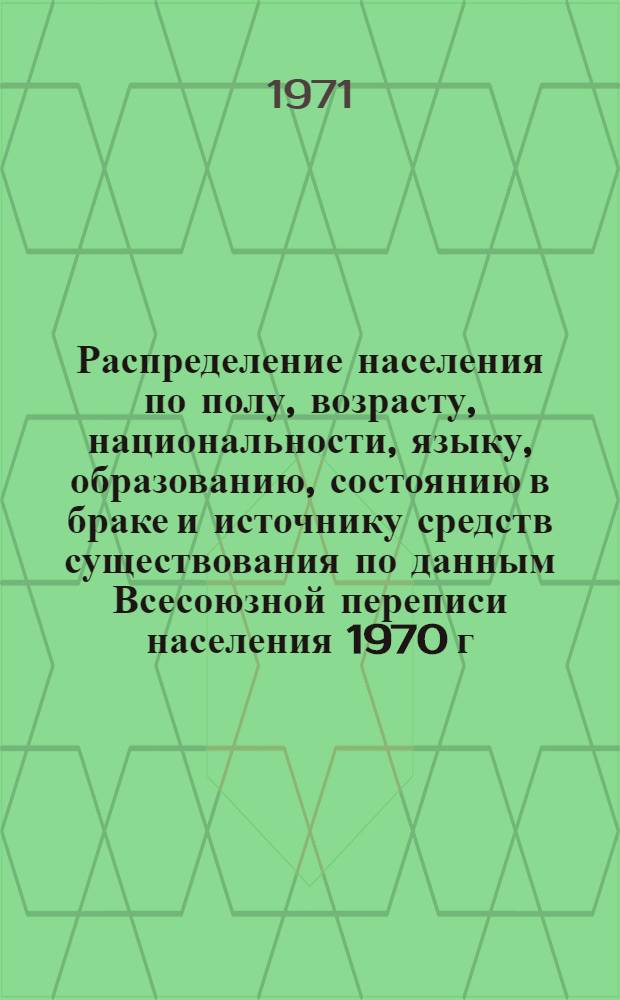 Распределение населения по полу, возрасту, национальности, языку, образованию, состоянию в браке и источнику средств существования по данным Всесоюзной переписи населения 1970 г. .. : (Таблицы 5с, 7с, 8с, 9с, 10с и 12с) [1]-. [73] : ... по г. Горно-Алтайску Горно-Алтайской автономной области Алтайского края