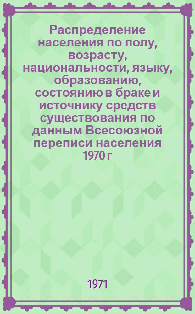 Распределение населения по полу, возрасту, национальности, языку, образованию, состоянию в браке и источнику средств существования по данным Всесоюзной переписи населения 1970 г. .. : (Таблицы 5с, 7с, 8с, 9с, 10с и 12с) [1]-. [78] : ... по г. Йошкар-Оле Марийской АССР