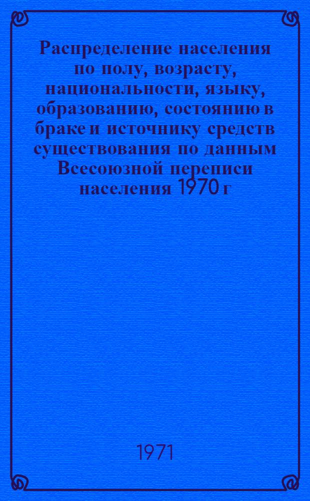 Распределение населения по полу, возрасту, национальности, языку, образованию, состоянию в браке и источнику средств существования по данным Всесоюзной переписи населения 1970 г. .. : (Таблицы 5с, 7с, 8с, 9с, 10с и 12с) [1]-. [82] : ... по г. Кировакану Армянской ССР
