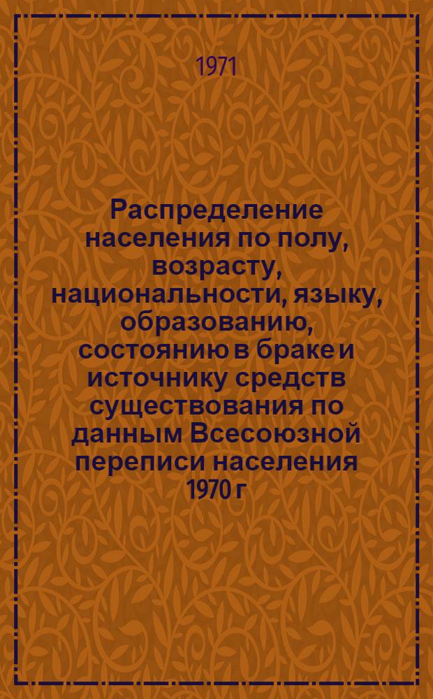 Распределение населения по полу, возрасту, национальности, языку, образованию, состоянию в браке и источнику средств существования по данным Всесоюзной переписи населения 1970 г. .. : (Таблицы 5с, 7с, 8с, 9с, 10с и 12с) [1]-. [110] : ... по г. Сумы