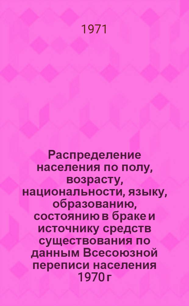 Распределение населения по полу, возрасту, национальности, языку, образованию, состоянию в браке и источнику средств существования по данным Всесоюзной переписи населения 1970 г. .. : (Таблицы 5с, 7с, 8с, 9с, 10с и 12с) [1]-. [113] : ... по г. Тернополю