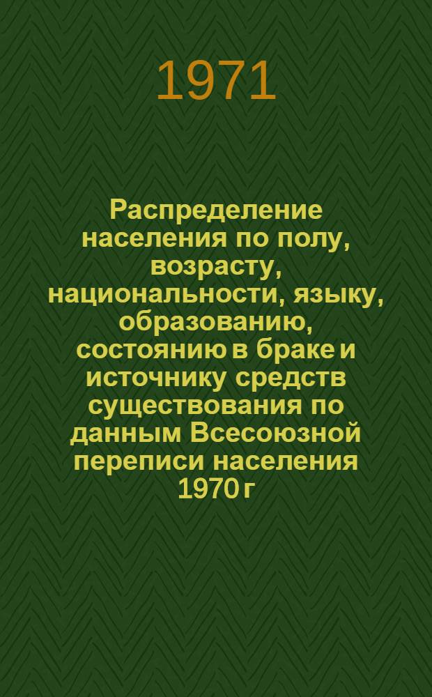 Распределение населения по полу, возрасту, национальности, языку, образованию, состоянию в браке и источнику средств существования по данным Всесоюзной переписи населения 1970 г. .. : (Таблицы 5с, 7с, 8с, 9с, 10с и 12с) [1]-. [115] : ... по Узбекской ССР