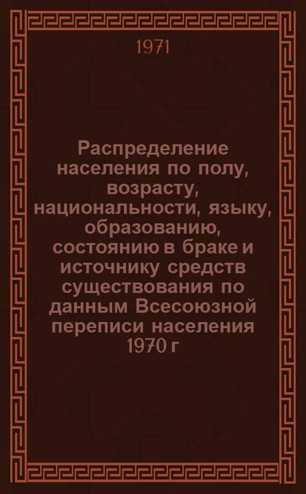 Распределение населения по полу, возрасту, национальности, языку, образованию, состоянию в браке и источнику средств существования по данным Всесоюзной переписи населения 1970 г. .. : (Таблицы 5с, 7с, 8с, 9с, 10с и 12с) [1]-. [120] : ... по г. Харькову