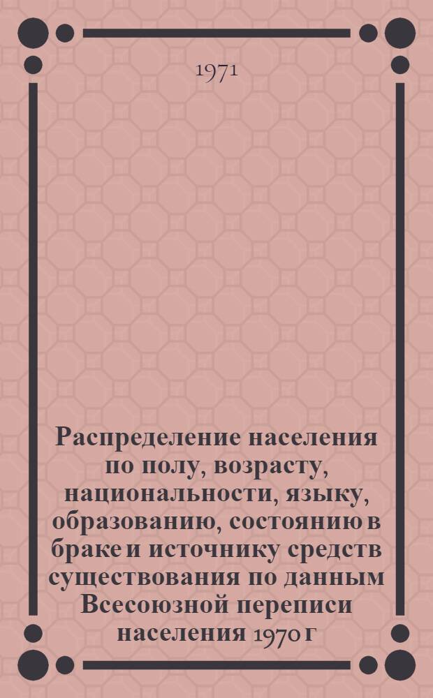 Распределение населения по полу, возрасту, национальности, языку, образованию, состоянию в браке и источнику средств существования по данным Всесоюзной переписи населения 1970 г. .. : (Таблицы 5с, 7с, 8с, 9с, 10с и 12с) [1]-. [123] : ... по г. Чернигову