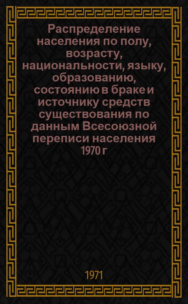 Распределение населения по полу, возрасту, национальности, языку, образованию, состоянию в браке и источнику средств существования по данным Всесоюзной переписи населения 1970 г. .. : (Таблицы 5с, 7с, 8с, 9с, 10с и 12с) [1]-. [125] : ... по г. Благовещенску