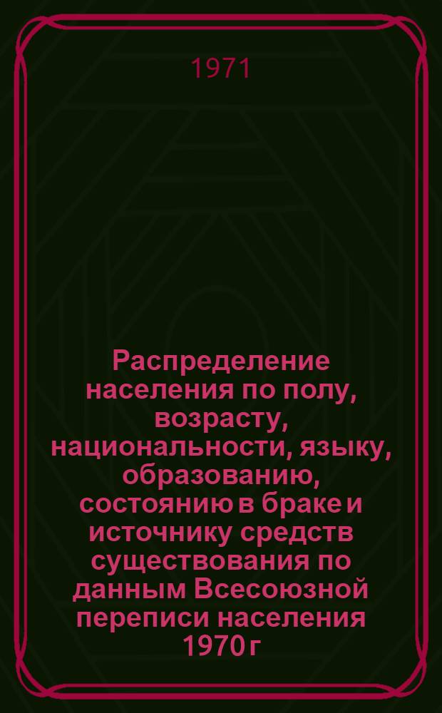 Распределение населения по полу, возрасту, национальности, языку, образованию, состоянию в браке и источнику средств существования по данным Всесоюзной переписи населения 1970 г. .. : (Таблицы 5с, 7с, 8с, 9с, 10с и 12с) [1]-. [136] : ... по Костромской области