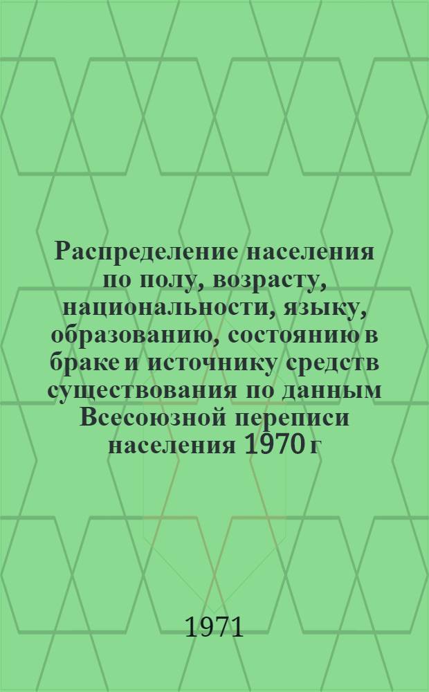 Распределение населения по полу, возрасту, национальности, языку, образованию, состоянию в браке и источнику средств существования по данным Всесоюзной переписи населения 1970 г. .. : (Таблицы 5с, 7с, 8с, 9с, 10с и 12с) [1]-. [140] : ... по г. Серову Свердловской области