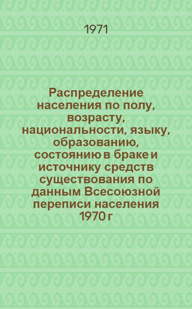 Распределение населения по полу, возрасту, национальности, языку, образованию, состоянию в браке и источнику средств существования по данным Всесоюзной переписи населения 1970 г. .. : (Таблицы 5с, 7с, 8с, 9с, 10с и 12с) [1]-. [141] : ... по Таджикской ССР