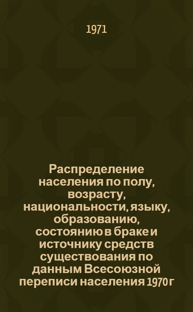 Распределение населения по полу, возрасту, национальности, языку, образованию, состоянию в браке и источнику средств существования по данным Всесоюзной переписи населения 1970 г. .. : (Таблицы 5с, 7с, 8с, 9с, 10с и 12с) [1]-. [145] : ... по г. Целинограду