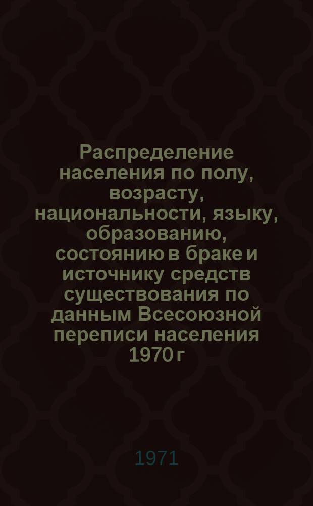 Распределение населения по полу, возрасту, национальности, языку, образованию, состоянию в браке и источнику средств существования по данным Всесоюзной переписи населения 1970 г. .. : (Таблицы 5с, 7с, 8с, 9с, 10с и 12с) [1]-. [155] : ... по Гродненской области