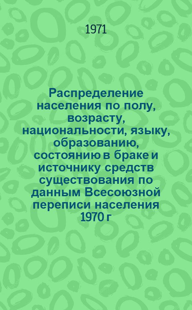 Распределение населения по полу, возрасту, национальности, языку, образованию, состоянию в браке и источнику средств существования по данным Всесоюзной переписи населения 1970 г. .. : (Таблицы 5с, 7с, 8с, 9с, 10с и 12с) [1]-. [156] : ... по г. Кадиевке Ворошиловградской области