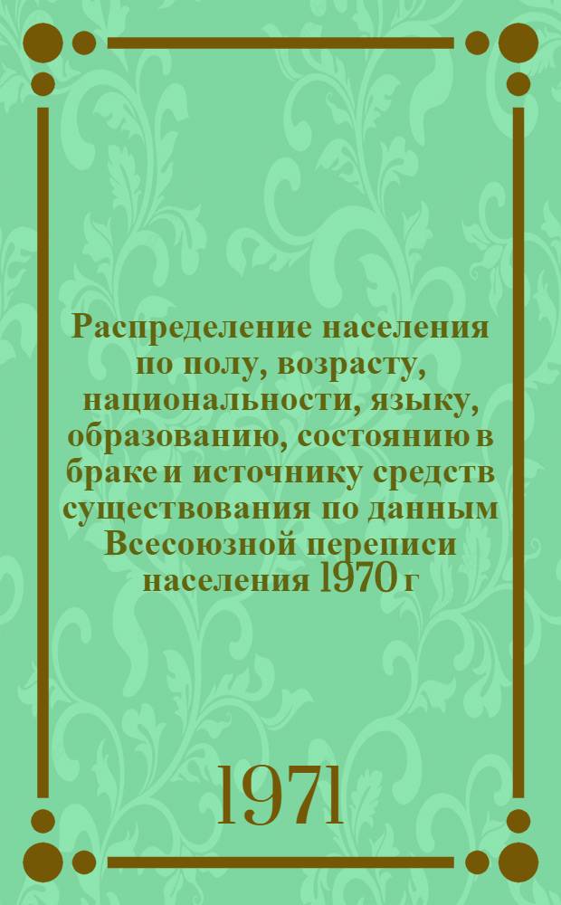 Распределение населения по полу, возрасту, национальности, языку, образованию, состоянию в браке и источнику средств существования по данным Всесоюзной переписи населения 1970 г. .. : (Таблицы 5с, 7с, 8с, 9с, 10с и 12с) [1]-. [183] : ... по г. Анадырю Чукотского национального округа Магаданской области