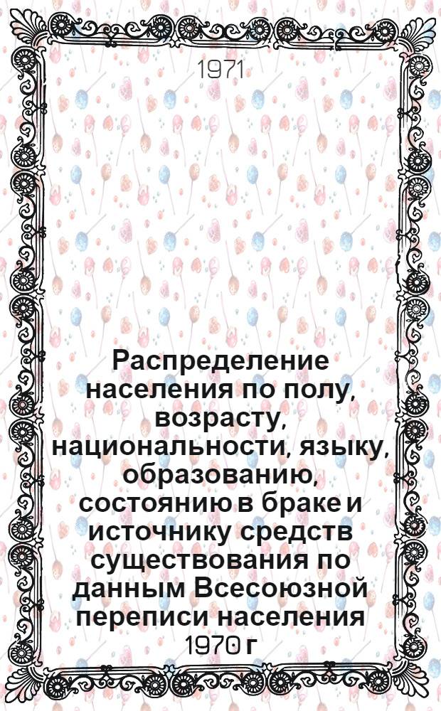 Распределение населения по полу, возрасту, национальности, языку, образованию, состоянию в браке и источнику средств существования по данным Всесоюзной переписи населения 1970 г. .. : (Таблицы 5с, 7с, 8с, 9с, 10с и 12с) [1]-. [186] : ... по г. Уральску