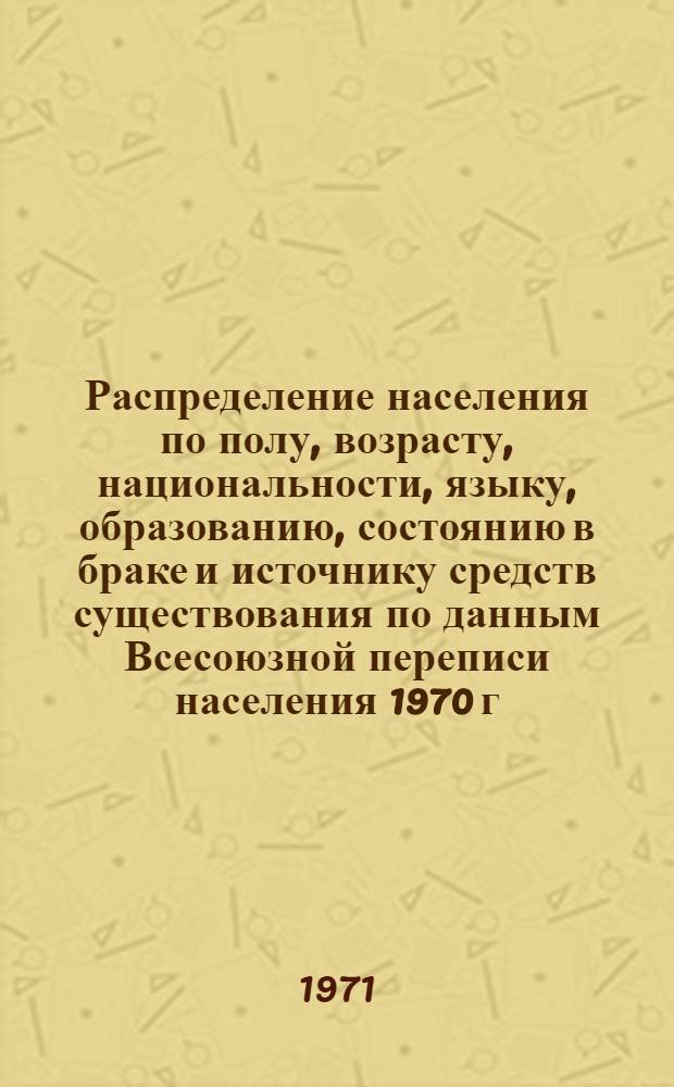 Распределение населения по полу, возрасту, национальности, языку, образованию, состоянию в браке и источнику средств существования по данным Всесоюзной переписи населения 1970 г. .. : (Таблицы 5с, 7с, 8с, 9с, 10с и 12с) [1]-. [189] : ... по г. Грозному Чечено-Ингушской АССР