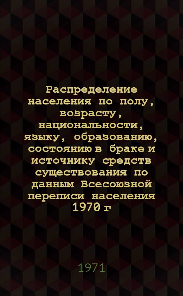 Распределение населения по полу, возрасту, национальности, языку, образованию, состоянию в браке и источнику средств существования по данным Всесоюзной переписи населения 1970 г. .. : (Таблицы 5с, 7с, 8с, 9с, 10с и 12с) [1]-. [200] : ... по г. Ульяновску