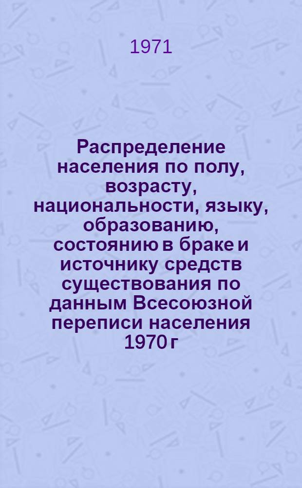 Распределение населения по полу, возрасту, национальности, языку, образованию, состоянию в браке и источнику средств существования по данным Всесоюзной переписи населения 1970 г. .. : (Таблицы 5с, 7с, 8с, 9с, 10с и 12с) [1]-. [204] : ... по г. Южно-Сахалинску