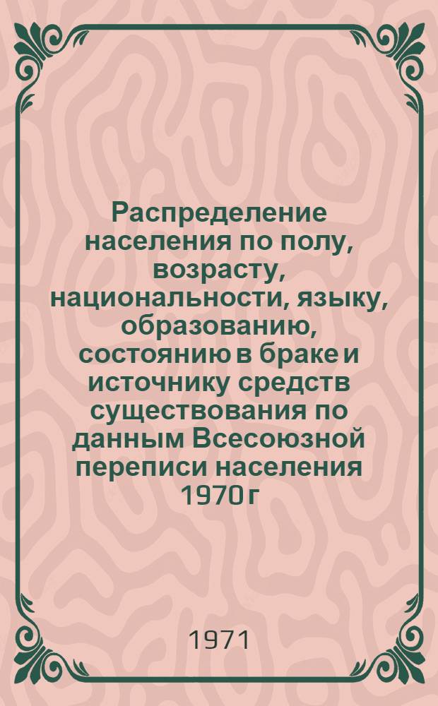 Распределение населения по полу, возрасту, национальности, языку, образованию, состоянию в браке и источнику средств существования по данным Всесоюзной переписи населения 1970 г. .. : (Таблицы 5с, 7с, 8с, 9с, 10с и 12с) [1]-. [207] : ... по г. Копейску Челябинской области