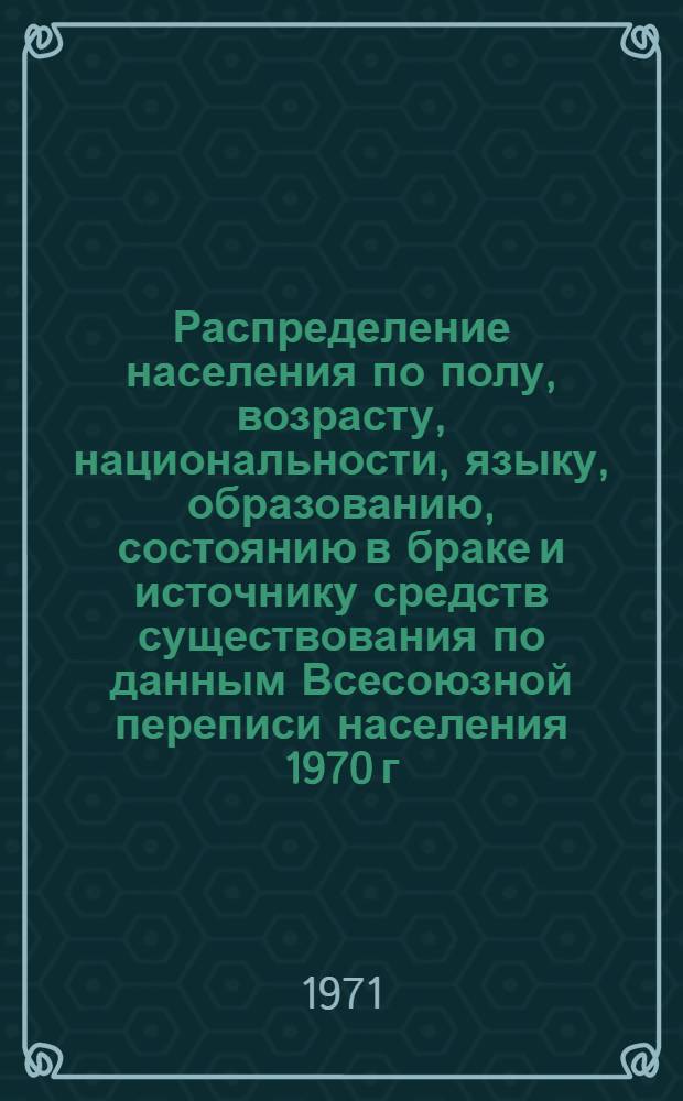 Распределение населения по полу, возрасту, национальности, языку, образованию, состоянию в браке и источнику средств существования по данным Всесоюзной переписи населения 1970 г. .. : (Таблицы 5с, 7с, 8с, 9с, 10с и 12с) [1]-. [213] : ... по г. Нукусу Каракалпакской АССР