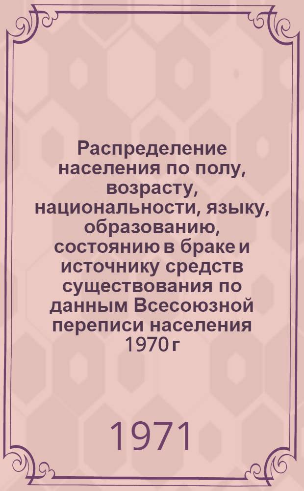 Распределение населения по полу, возрасту, национальности, языку, образованию, состоянию в браке и источнику средств существования по данным Всесоюзной переписи населения 1970 г. .. : (Таблицы 5с, 7с, 8с, 9с, 10с и 12с) [1]-. [219] : ... по г. Магнитогорску Челябинской области