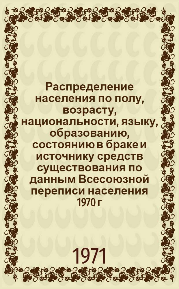 Распределение населения по полу, возрасту, национальности, языку, образованию, состоянию в браке и источнику средств существования по данным Всесоюзной переписи населения 1970 г. .. : (Таблицы 5с, 7с, 8с, 9с, 10с и 12с) [1]-. [226] : ... по Новосибирской области