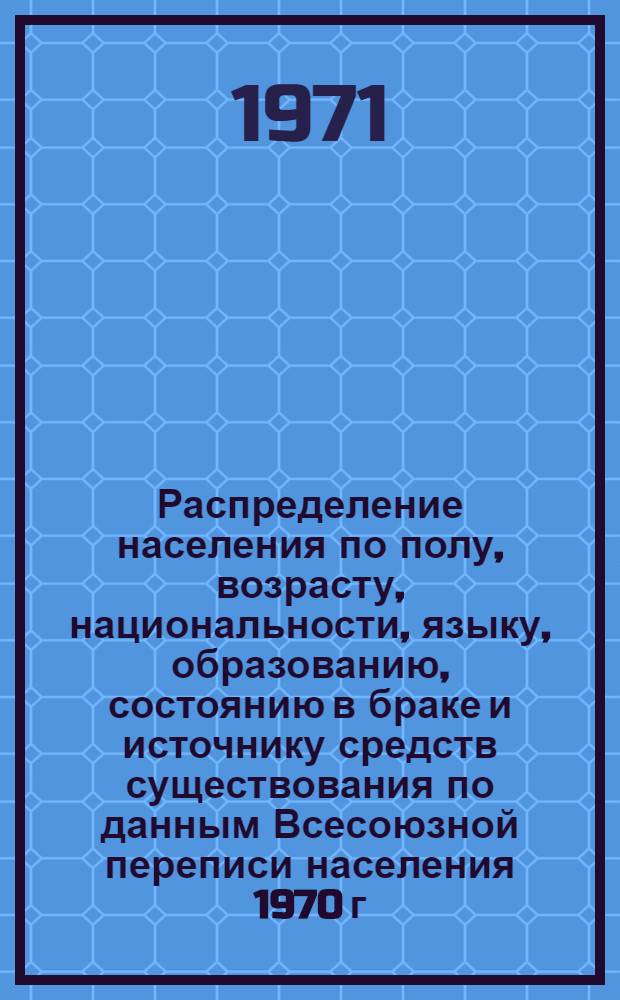 Распределение населения по полу, возрасту, национальности, языку, образованию, состоянию в браке и источнику средств существования по данным Всесоюзной переписи населения 1970 г. .. : (Таблицы 5с, 7с, 8с, 9с, 10с и 12с) [1]-. [227] : ... по Марийской АССР
