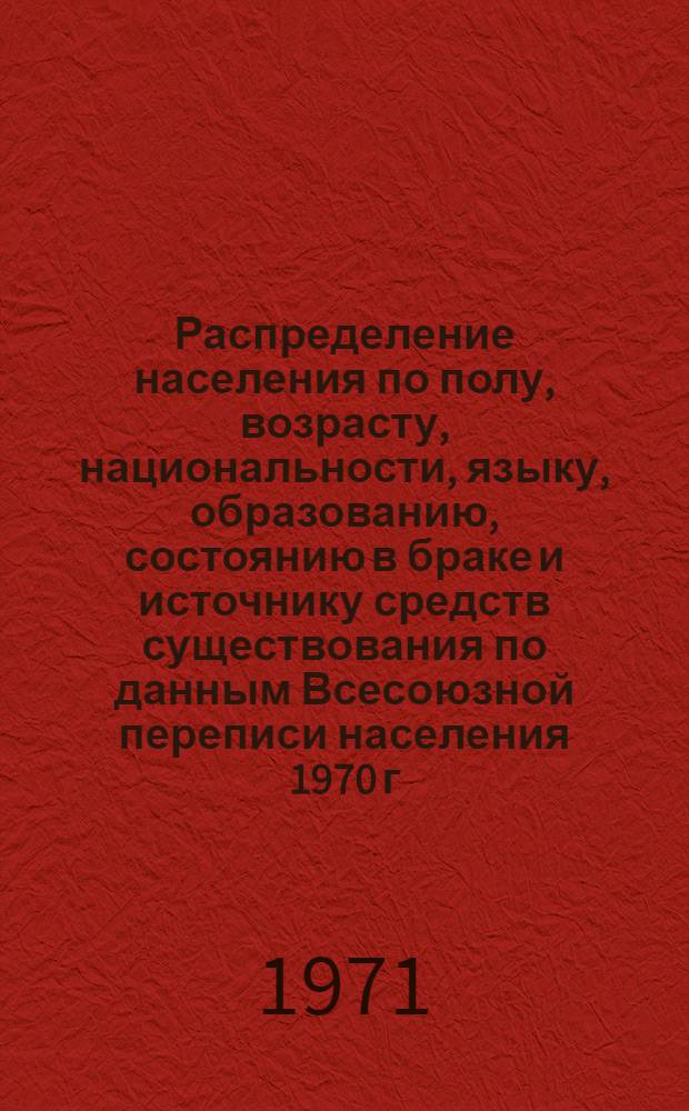Распределение населения по полу, возрасту, национальности, языку, образованию, состоянию в браке и источнику средств существования по данным Всесоюзной переписи населения 1970 г. .. : (Таблицы 5с, 7с, 8с, 9с, 10с и 12с) [1]-. [240] : ... по г. Душанбе