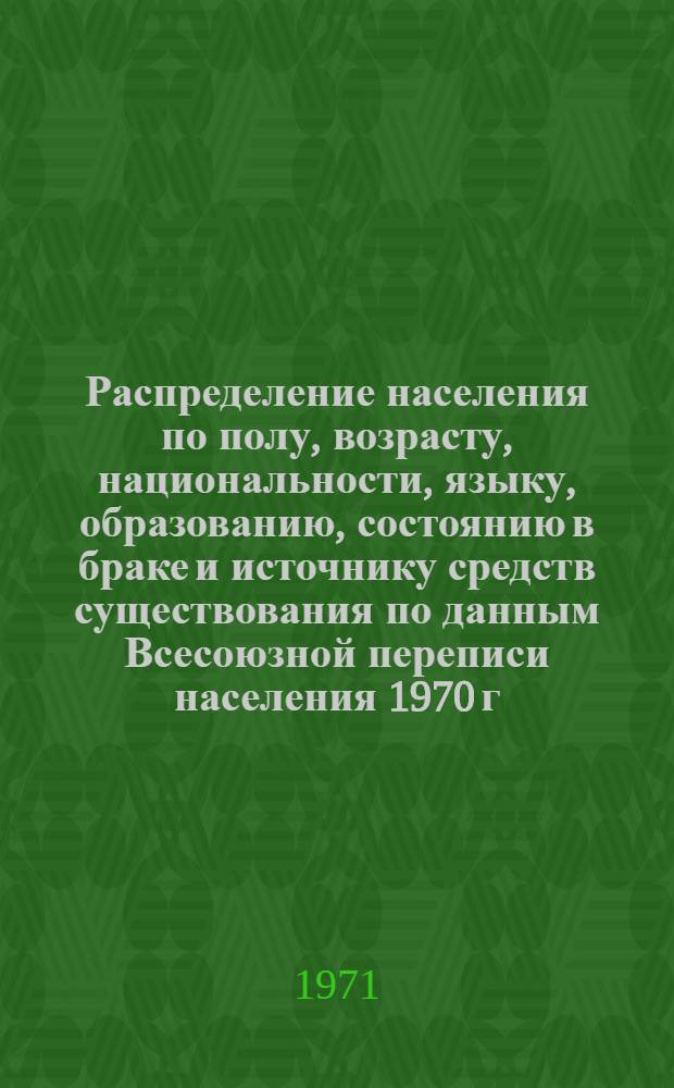 Распределение населения по полу, возрасту, национальности, языку, образованию, состоянию в браке и источнику средств существования по данным Всесоюзной переписи населения 1970 г. .. : (Таблицы 5с, 7с, 8с, 9с, 10с и 12с) [1]-. [248] : ... по г. Серпухову Московской области