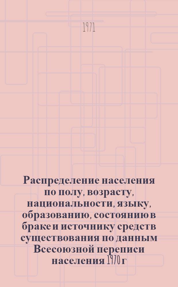 Распределение населения по полу, возрасту, национальности, языку, образованию, состоянию в браке и источнику средств существования по данным Всесоюзной переписи населения 1970 г. .. : (Таблицы 5с, 7с, 8с, 9с, 10с и 12с) [1]-. [249] : ... по г. Тирасполю Молдавской ССР