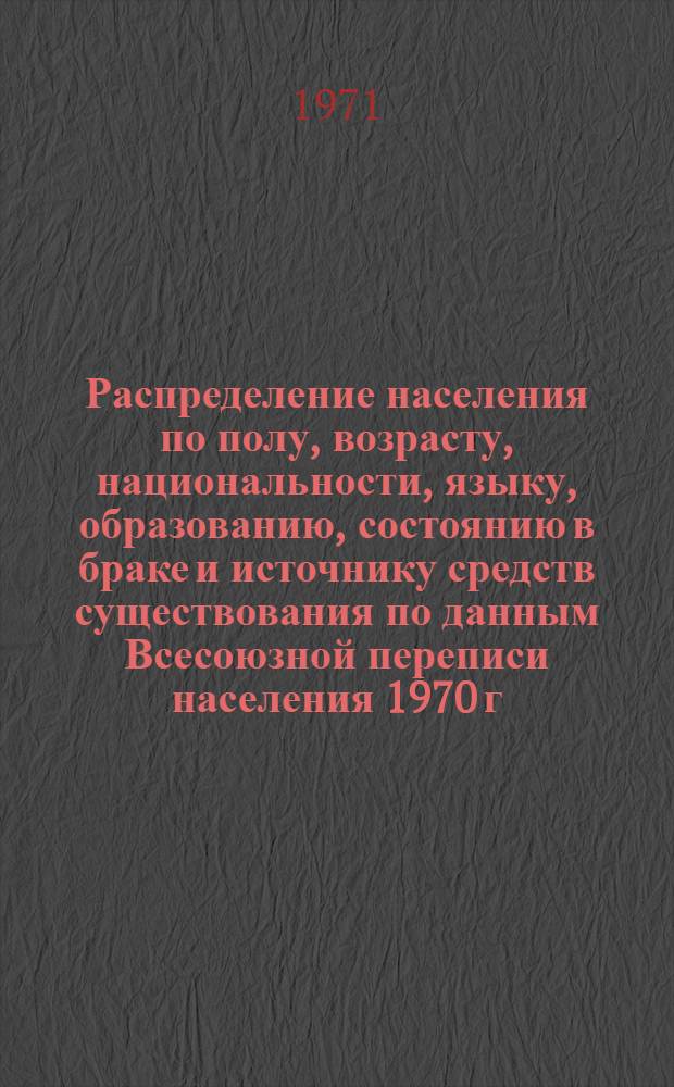 Распределение населения по полу, возрасту, национальности, языку, образованию, состоянию в браке и источнику средств существования по данным Всесоюзной переписи населения 1970 г. .. : (Таблицы 5с, 7с, 8с, 9с, 10с и 12с) [1]-. [250] : ... по Уральской области