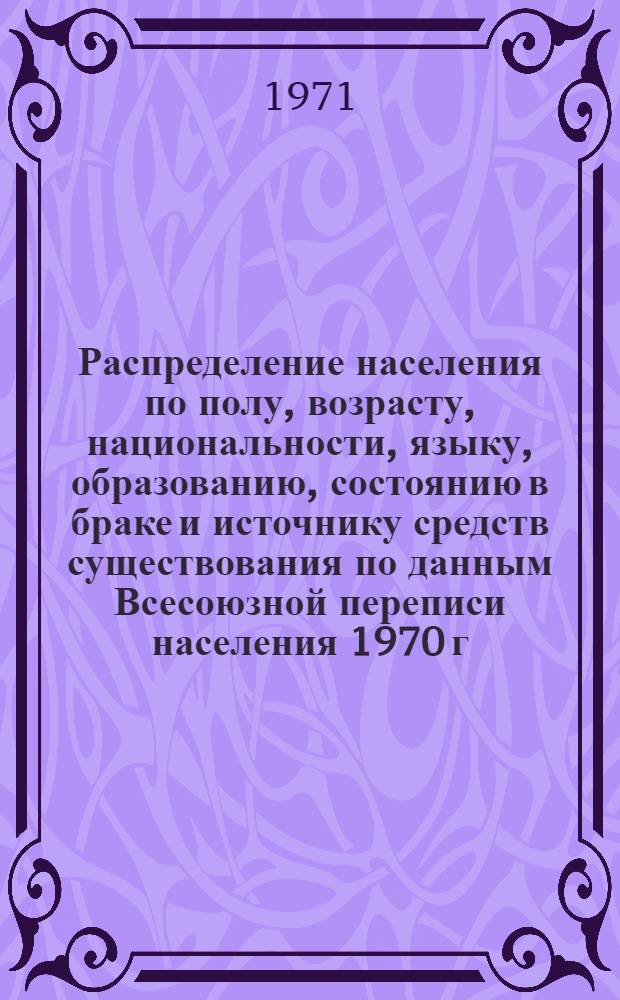 Распределение населения по полу, возрасту, национальности, языку, образованию, состоянию в браке и источнику средств существования по данным Всесоюзной переписи населения 1970 г. .. : (Таблицы 5с, 7с, 8с, 9с, 10с и 12с) [1]-. [253] : ... по Алма-Атинской области