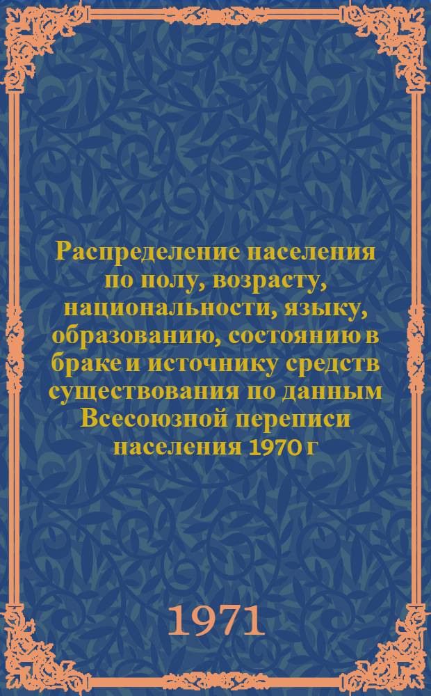 Распределение населения по полу, возрасту, национальности, языку, образованию, состоянию в браке и источнику средств существования по данным Всесоюзной переписи населения 1970 г. .. : (Таблицы 5с, 7с, 8с, 9с, 10с и 12с) [1]-. [255] : ... по Ненецкому округу Архангельской области