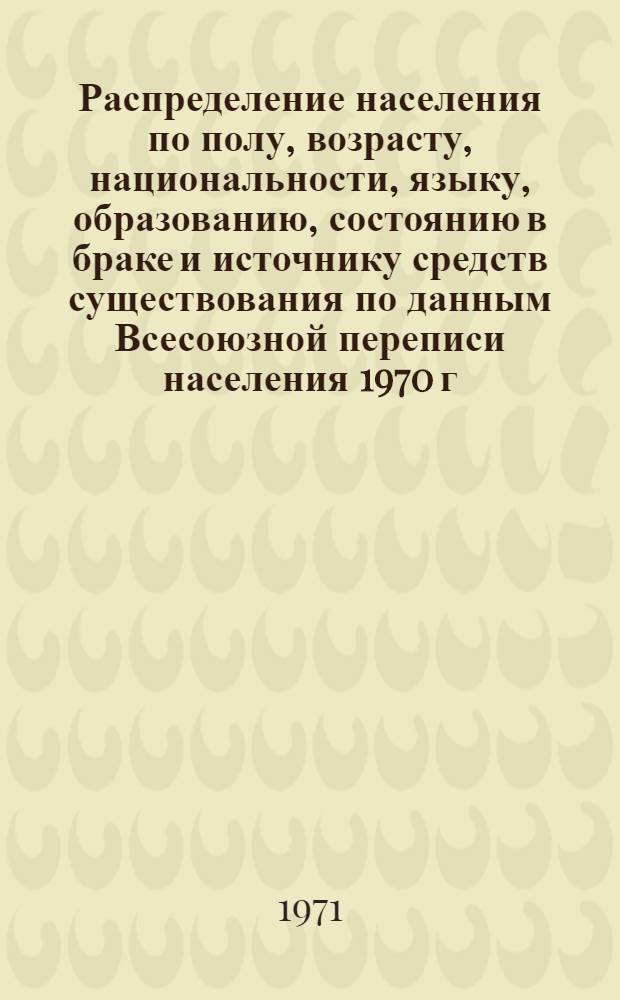 Распределение населения по полу, возрасту, национальности, языку, образованию, состоянию в браке и источнику средств существования по данным Всесоюзной переписи населения 1970 г. .. : (Таблицы 5с, 7с, 8с, 9с, 10с и 12с) [1]-. [258] : ... по г. Ставрополю
