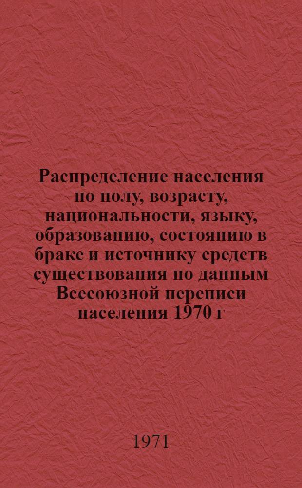 Распределение населения по полу, возрасту, национальности, языку, образованию, состоянию в браке и источнику средств существования по данным Всесоюзной переписи населения 1970 г. .. : (Таблицы 5с, 7с, 8с, 9с, 10с и 12с) [1]-. [266] : ... по Оренбургской области