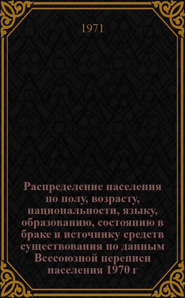 Распределение населения по полу, возрасту, национальности, языку, образованию, состоянию в браке и источнику средств существования по данным Всесоюзной переписи населения 1970 г. .. : (Таблицы 5с, 7с, 8с, 9с, 10с и 12с) [1]-. [267] : ... по Львовской области