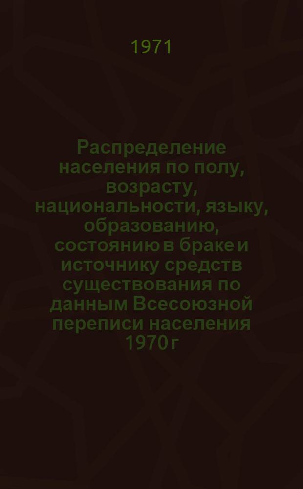 Распределение населения по полу, возрасту, национальности, языку, образованию, состоянию в браке и источнику средств существования по данным Всесоюзной переписи населения 1970 г. .. : (Таблицы 5с, 7с, 8с, 9с, 10с и 12с) [1]-. [272] : ... по г. Бердянску Запорожской области