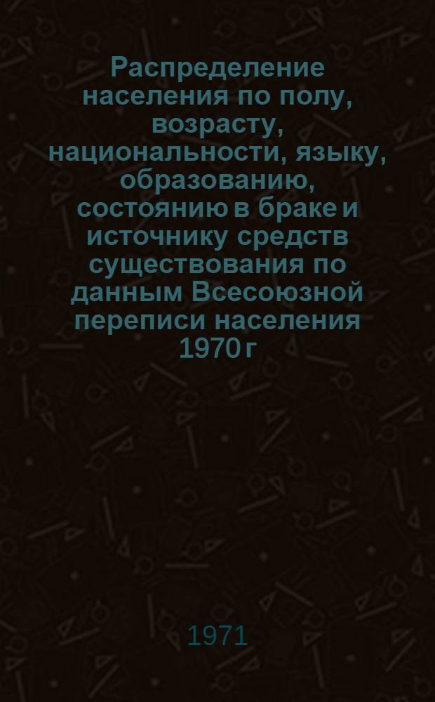 Распределение населения по полу, возрасту, национальности, языку, образованию, состоянию в браке и источнику средств существования по данным Всесоюзной переписи населения 1970 г. .. : (Таблицы 5с, 7с, 8с, 9с, 10с и 12с) [1]-. [274] : ... по Каракалпакской АССР