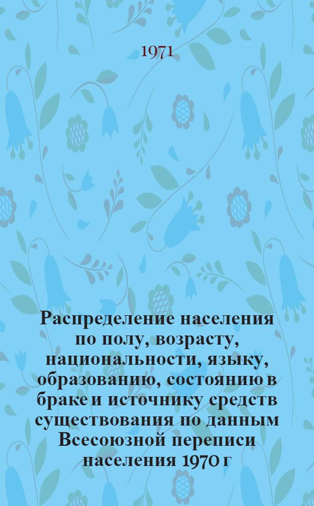 Распределение населения по полу, возрасту, национальности, языку, образованию, состоянию в браке и источнику средств существования по данным Всесоюзной переписи населения 1970 г. .. : (Таблицы 5с, 7с, 8с, 9с, 10с и 12с) [1]-. [276] : ... по Кашкадарьинской области