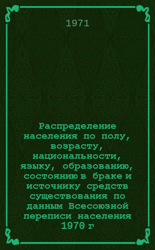 Распределение населения по полу, возрасту, национальности, языку, образованию, состоянию в браке и источнику средств существования по данным Всесоюзной переписи населения 1970 г. .. : (Таблицы 5с, 7с, 8с, 9с, 10с и 12с) [1]-. [289] : ... по Харьковской области