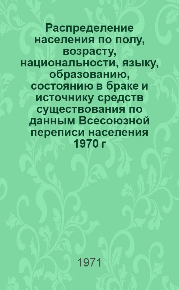 Распределение населения по полу, возрасту, национальности, языку, образованию, состоянию в браке и источнику средств существования по данным Всесоюзной переписи населения 1970 г. .. : (Таблицы 5с, 7с, 8с, 9с, 10с и 12с) [1]-. [297] : ... по Новгородской области