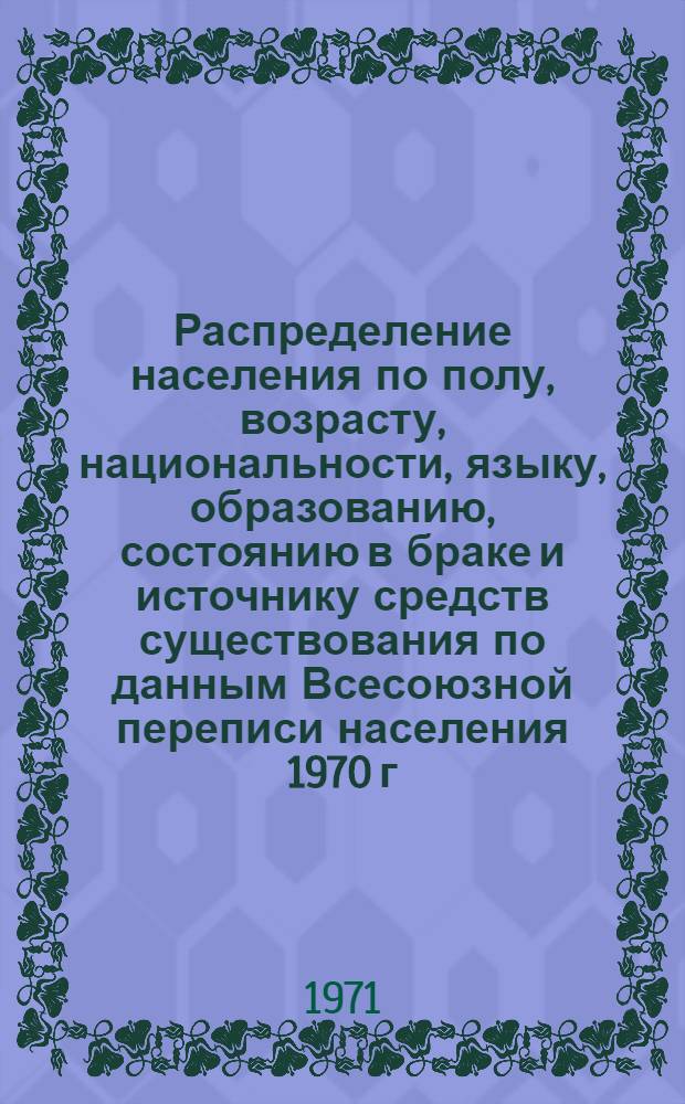 Распределение населения по полу, возрасту, национальности, языку, образованию, состоянию в браке и источнику средств существования по данным Всесоюзной переписи населения 1970 г. .. : (Таблицы 5с, 7с, 8с, 9с, 10с и 12с) [1]-. [305] : ... по г. Сочи Краснодарского края