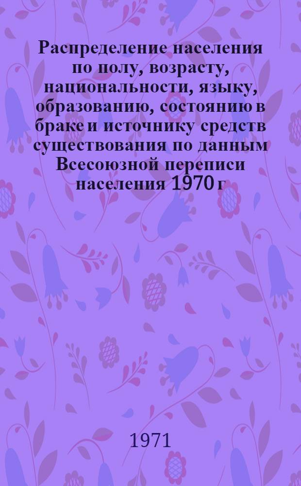 Распределение населения по полу, возрасту, национальности, языку, образованию, состоянию в браке и источнику средств существования по данным Всесоюзной переписи населения 1970 г. .. : (Таблицы 5с, 7с, 8с, 9с, 10с и 12с) [1]-. [306] : ... по Мордовской АССР