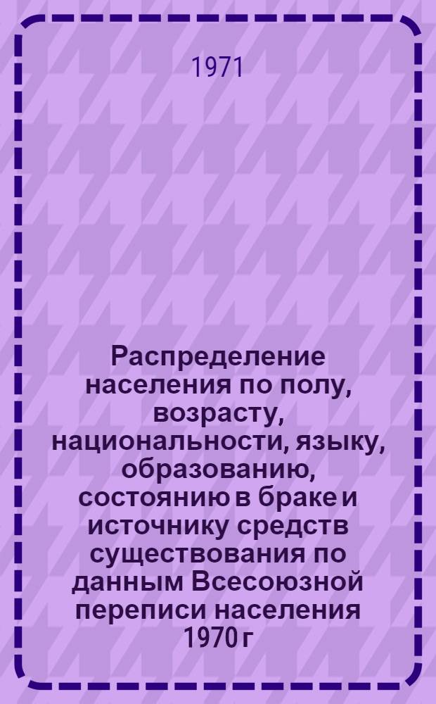 Распределение населения по полу, возрасту, национальности, языку, образованию, состоянию в браке и источнику средств существования по данным Всесоюзной переписи населения 1970 г. .. : (Таблицы 5с, 7с, 8с, 9с, 10с и 12с) [1]-. [309] : ... по г. Мелитополю Запорожской области