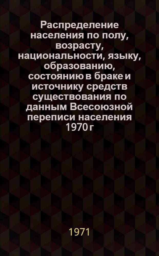 Распределение населения по полу, возрасту, национальности, языку, образованию, состоянию в браке и источнику средств существования по данным Всесоюзной переписи населения 1970 г. .. : (Таблицы 5с, 7с, 8с, 9с, 10с и 12с) [1]-. [325] : ... по г. Кировабаду Азербайджанской ССР