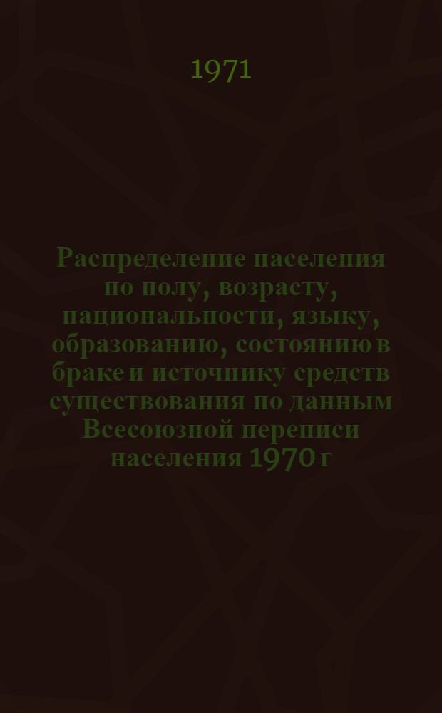 Распределение населения по полу, возрасту, национальности, языку, образованию, состоянию в браке и источнику средств существования по данным Всесоюзной переписи населения 1970 г. .. : (Таблицы 5с, 7с, 8с, 9с, 10с и 12с) [1]-. [334] : ... по Кустанайской области